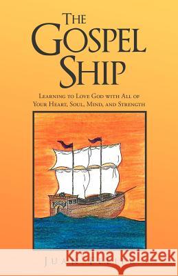 The Gospel Ship: Learning to Love God with All of Your Heart, Soul, Mind, and Strength Felipe, Juan 9781449734138