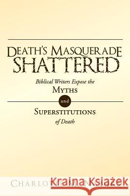 Death's Masquerade Shattered: Biblical Writers Expose the Myths and Superstitutions of Death Nabors, Charlotte M. 9781449734299