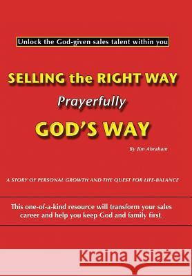 Selling the Right Way, Prayerfully God's Way: Unlock the God-Given Sales Talent Within You Abraham, Jim 9781449734589