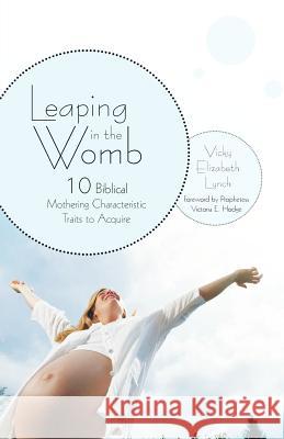 Leaping in the Womb: Ten Biblical Mothering Characteristic Traits to Acquire Lynch, Vicky Elizabeth 9781449736507