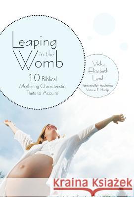 Leaping in the Womb: Ten Biblical Mothering Characteristic Traits to Acquire Lynch, Vicky Elizabeth 9781449736514