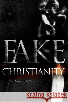 Fake Christianity C.B. Matthews   9781449736927 Westbow Press