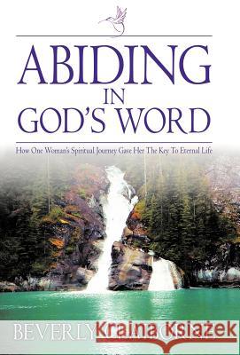 Abiding in God's Word: How One Women's Spiritual Journey Gave Her the Key to Eternal Life! Claiborne, Beverly 9781449739300 WestBow Press
