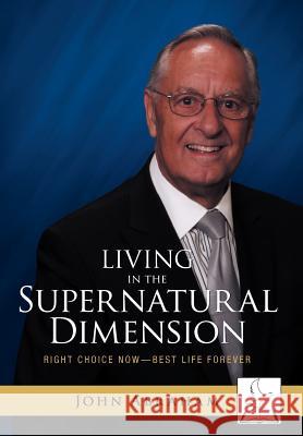 Living in the Supernatural Dimension: Right Choice Now-Best Life Forever Abraham, John 9781449739690
