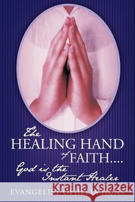 The Healing Hand of Faith....God Is the Instant Healer Hunt, Evangelist Ophelia 9781449739911 WestBow Press