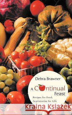 A Continual Feast: Recipes for Food, Inspiratation for Life Brawner, Debra 9781449739966