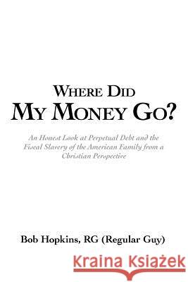 Where Did My Money Go?: An Honest Look at Perpetual Debt and the Fiscal Slavery of the American Family from a Christian Perspective Hopkins Rg (Regular Guy), Bob 9781449740313 WestBow Press