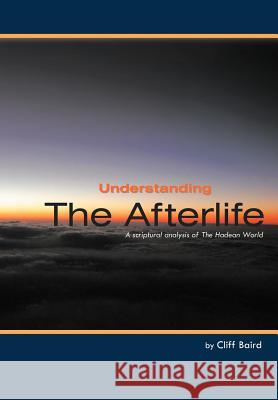 Understanding the Afterlife: A Scriptural Analysis of the Hadean World Baird, Cliff 9781449740436