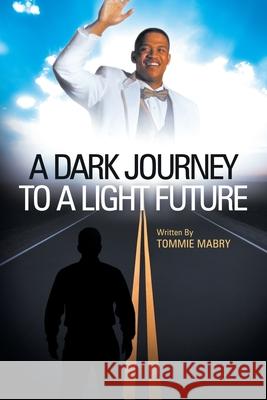 A Dark Journey to a Light Future Tommie Mabry 9781449740566