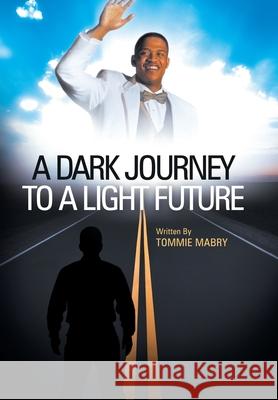 A Dark Journey to a Light Future Tommie Mabry 9781449740580