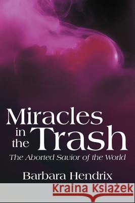 Miracles in the Trash: The Aborted Savior of the World Hendrix, Barbara 9781449742324