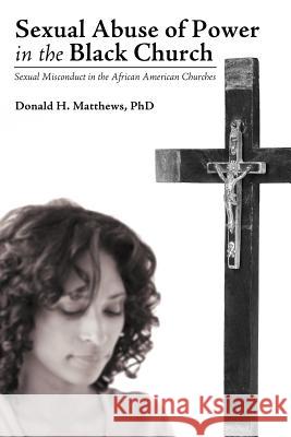 Sexual Abuse of Power in the Black Church: Sexual Misconduct in the African American Churches Matthews, Donald H. 9781449743239