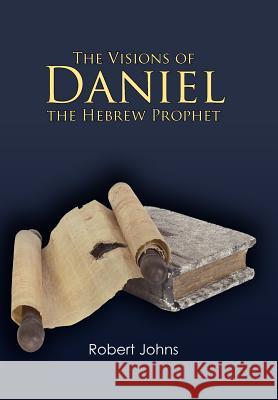 The Visions of Daniel the Hebrew Prophet Robert Johns 9781449743307