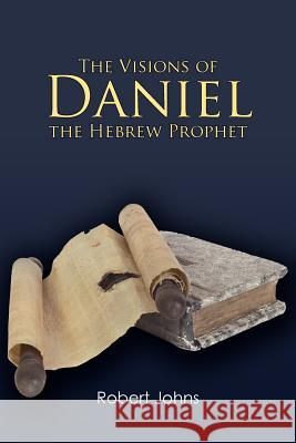 The Visions of Daniel the Hebrew Prophet Robert Johns 9781449743314