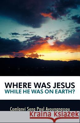 Where Was Jesus While He Was on Earth? Comlanvi Sena Paul Avoungnassou 9781449743505 WestBow Press
