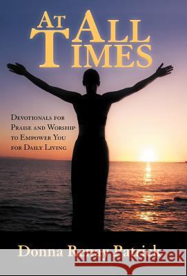 At All Times: Devotionals for Praise and Worship to Empower You for Daily Living Patrick, Donna Renay 9781449743673