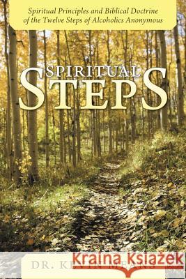 Spiritual Steps: Spiritual Principles and Biblical Doctrine of the Twelve Steps of Alcoholics Anonymous Means, Kevin 9781449743895