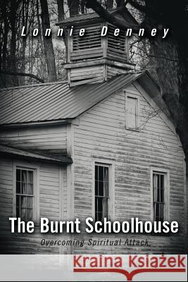 The Burnt Schoolhouse: Overcoming Spiritual Attack Denney, Lonnie 9781449744427