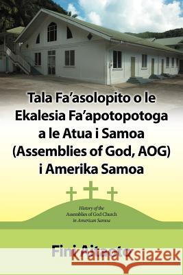 Tala Fa'asolopito O Le Ekalesia Fa'apotopotoga a Le Atua I Samoa (Assemblies of God, Aog) I Amerika Samoa: History of the Assemblies of God Church in Aitaoto, Fini 9781449746438