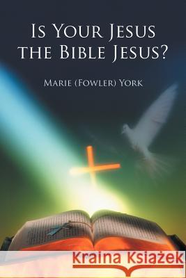 Is Your Jesus the Bible Jesus? Marie (Fowler) York 9781449747565