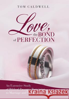 Love, the Bond of Perfection: An Extensive Study of Biblical Passages Pertaining to Marriage and Marriage-Related Issues Caldwell, Tom 9781449747923 WestBow Press