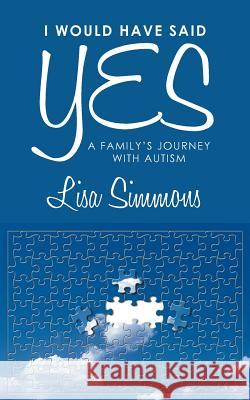 I Would Have Said Yes: A Family's Journey with Autism Simmons, Lisa 9781449748739 WestBow Press