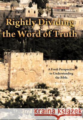 Rightly Dividing the Word of Truth: A Fresh Perspective to Understanding the Bible. Wolfe, Fred S., II 9781449749316 WestBow Press