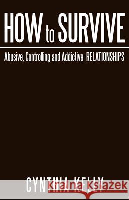 How to Survive Abusive, Controlling and Addictive Relationships Cynthia Kelly 9781449751821