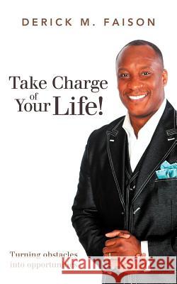 Take Charge of Your Life!: Turning Obstacles Into Opportunities Faison, Derick M. 9781449752361