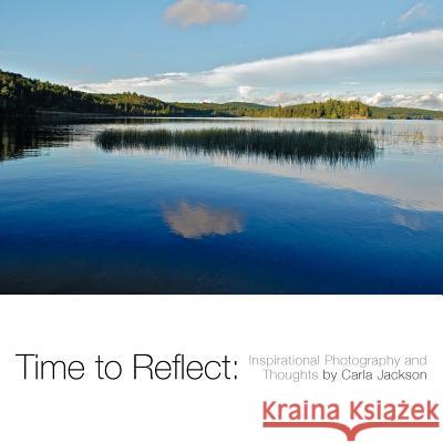 Time to Reflect: Inspirational Photography and Thoughts by Carla Jackson Carla Jackson 9781449752842