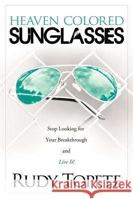Heaven-Colored Sunglasses: Stop Looking for Your Breakthrough and Live It! Topete, Rudy 9781449753511