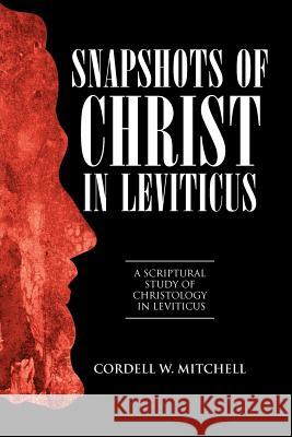 Snapshots of Christ in Leviticus: A Scriptural Study of Christology in Leviticus Mitchell, Cordell W. 9781449754310 WestBow Press