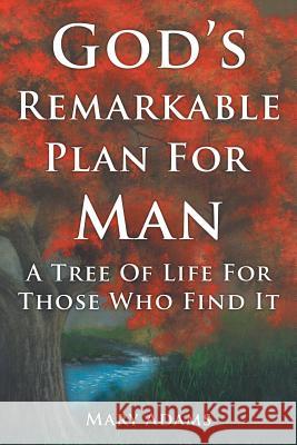 God's Remarkable Plan for Man: A Tree of Life for Those Who Find It Adams, Mary 9781449755485