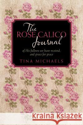 The Rose Calico Journal: Of His Fullness We Have Received, and Grace for Grace Michaels, Tina 9781449756437