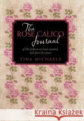 The Rose Calico Journal: Of His Fullness We Have Received, and Grace for Grace Michaels, Tina 9781449756444