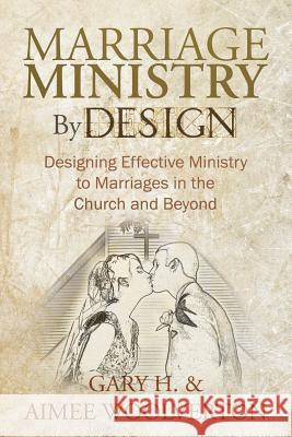 Marriage Ministry by Design: Designing Effective Ministry to Marriages in the Church and Beyond H, Gary 9781449756932 WestBow Press