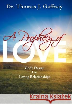 A Prophecy of Love: God's Design for Loving Relationships Gaffney, Thomas J. 9781449757113 WestBow Press