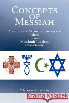 Concepts of Messiah: A Study of the Messianic Concepts of Islam, Judaism, Messianic Judaism and Christianity Ya'ocov, Yehoiakin Ben 9781449757441 WestBow Press