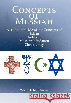Concepts of Messiah: A Study of the Messianic Concepts of Islam, Judaism, Messianic Judaism and Christianity Ya'ocov, Yehoiakin Ben 9781449757465 WestBow Press