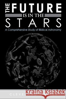 The Future Is in the Stars: A Comprehensive Study of Biblical Astronomy Carter, Cleveland 9781449757557