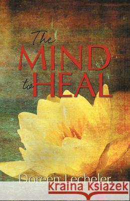 The Mind to Heal: Creating Health and Wellness in the Midst of Disease Lecheler, Doreen 9781449758837