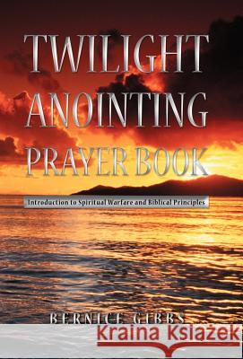 Twilight Anointing Prayer Book: Introduction to Spiritual Warfare and Biblical Principles Gibbs, Bernice 9781449759438