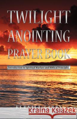 Twilight Anointing Prayer Book: Introduction to Spiritual Warfare and Biblical Principles Gibbs, Bernice 9781449759445