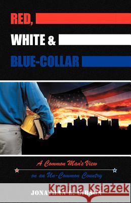 Red, White & Blue-Collar: A Common Man's View on an Un-Common Country Gibson, Jonathan E. 9781449759841