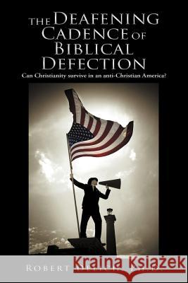 The Deafening Cadence of Biblical Defection: Can Christianity Survive in an Anti-Christian America? Delich Ph. D., Robert 9781449760588 WestBow Press