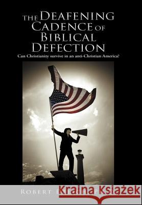 The Deafening Cadence of Biblical Defection: Can Christianity Survive in an Anti-Christian America? Delich Ph. D., Robert 9781449760601 WestBow Press