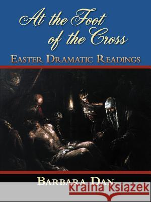 At the Foot of the Cross: Easter Dramatic Readings Dan, Barbara 9781449761424 WestBow Press