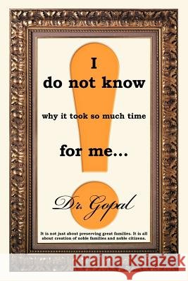 I Do Not Know Why It Took So Much Time for Me ... Dr Gopal 9781449762704