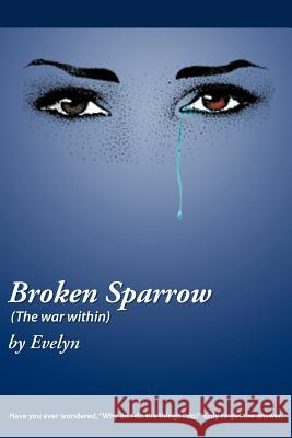 Broken Sparrow (the War Within): Have You Ever Wondered, Why Do I Do the Things I Do? Only to Get the Answer. Evelyn 9781449764081