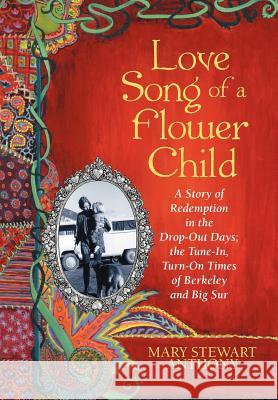 Love Song of a Flower Child: A Story of Redemption in the Drop-Out Days; The Tune-In, Turn-On Times of Berkeley and Big Sur Anthony, Mary Stewart 9781449765231